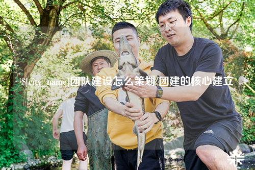 太原团队建设怎么策划 团建的核心建立